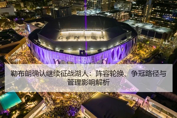 勒布朗确认继续征战湖人：阵容轮换、争冠路径与管理影响解析