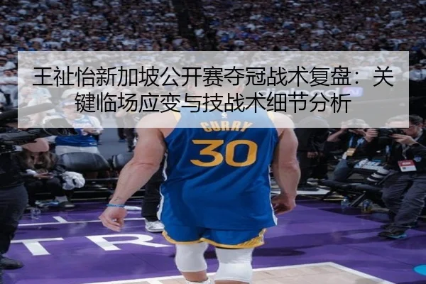 王祉怡新加坡公开赛夺冠战术复盘：关键临场应变与技战术细节分析
