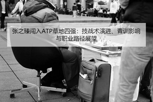 张之臻闯入ATP草地四强：技战术演进、青训影响与职业路径展望